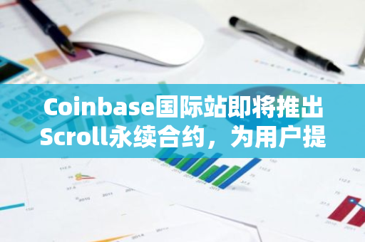Coinbase国际站即将推出Scroll永续合约，为用户提供全新交易体验