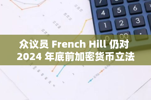 众议员 French Hill 仍对 2024 年底前加密货币立法抱有希望