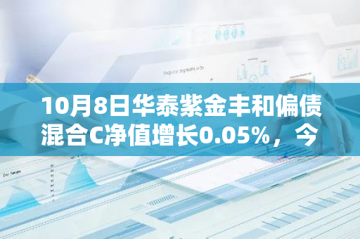 10月8日华泰紫金丰和偏债混合C净值增长0.05%，今年来累计上涨3.36%