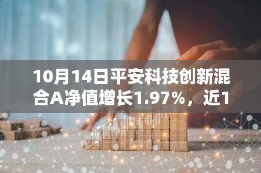 10月14日平安科技创新混合A净值增长1.97%，近1个月累计上涨22.59%