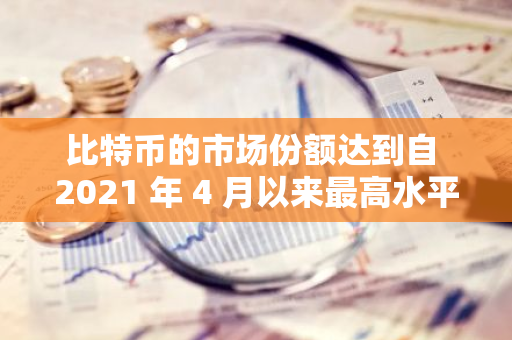 比特币的市场份额达到自 2021 年 4 月以来最高水平