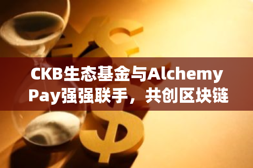 CKB生态基金与Alchemy Pay强强联手，共创区块链金融新篇章