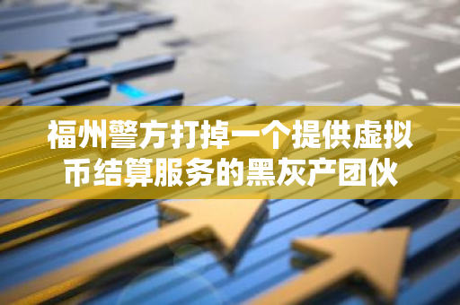 福州警方打掉一个提供虚拟币结算服务的黑灰产团伙