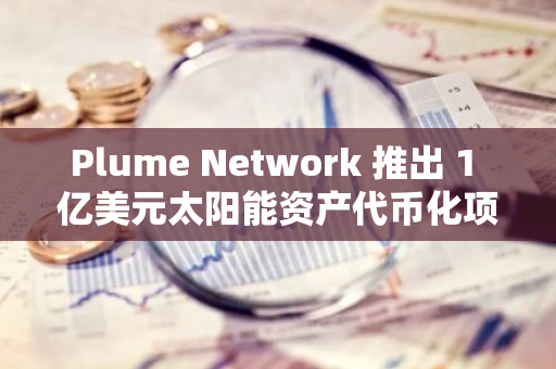 Plume Network 推出 1 亿美元太阳能资产代币化项目