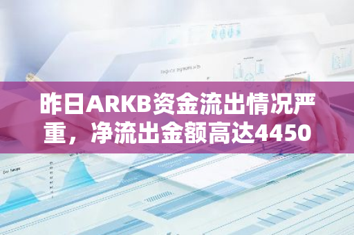 昨日ARKB资金流出情况严重，净流出金额高达4450万美元