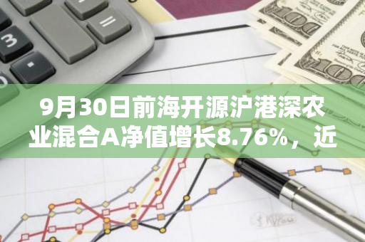 9月30日前海开源沪港深农业混合A净值增长8.76%，近1个月累计上涨17.69%