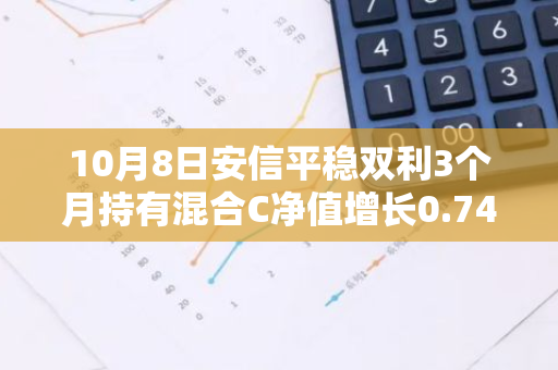 10月8日安信平稳双利3个月持有混合C净值增长0.74%，今年来累计上涨8.21%