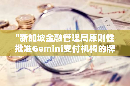 "新加坡金融管理局原则性批准Gemini支付机构的牌照申请，标志着其业务扩展的重要一步"