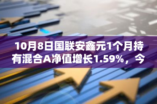 10月8日国联安鑫元1个月持有混合A净值增长1.59%，今年来累计上涨11.26%