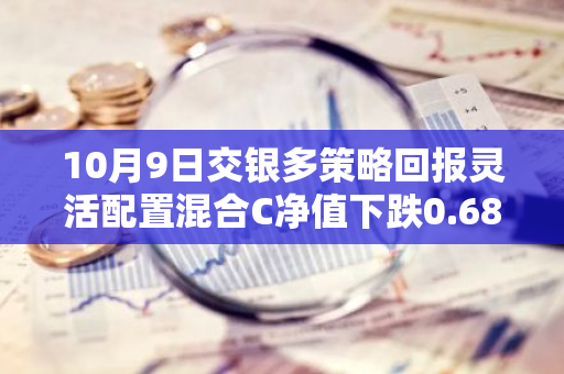 10月9日交银多策略回报灵活配置混合C净值下跌0.68%，近3个月累计上涨0.55%
