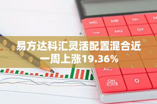 易方达科汇灵活配置混合近一周上涨19.36%