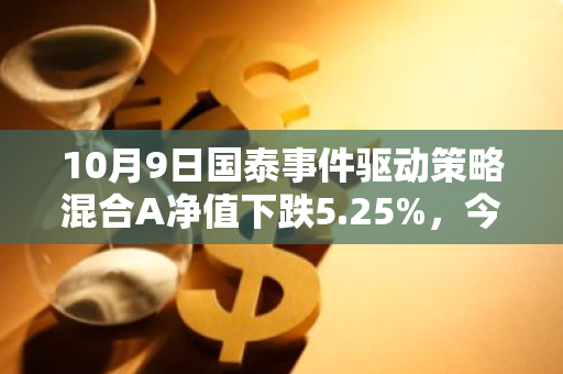 10月9日国泰事件驱动策略混合A净值下跌5.25%，今年来累计下跌4.67%