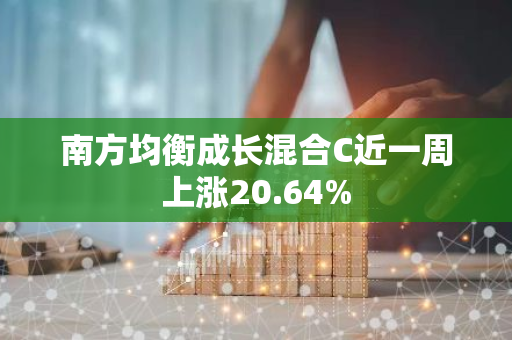 南方均衡成长混合C近一周上涨20.64%