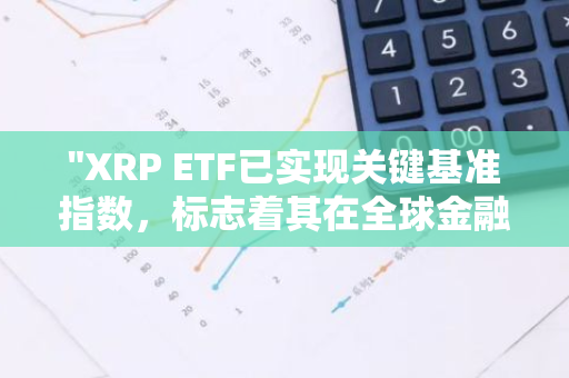 "XRP ETF已实现关键基准指数，标志着其在全球金融市场的重要地位"