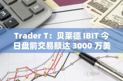 Trader T：贝莱德 IBIT 今日盘前交易额达 3000 万美元