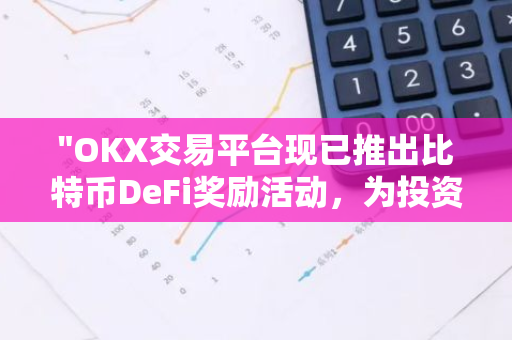"OKX交易平台现已推出比特币DeFi奖励活动，为投资者带来全新收益机会"