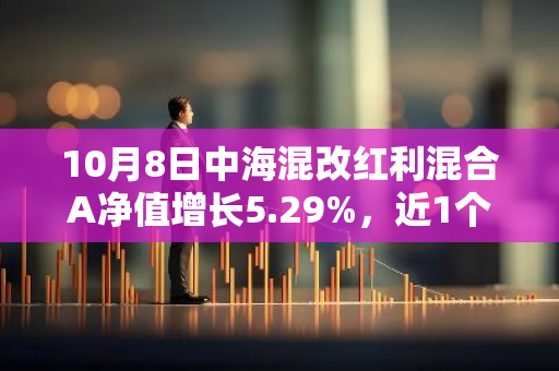 10月8日中海混改红利混合A净值增长5.29%，近1个月累计上涨21.4%