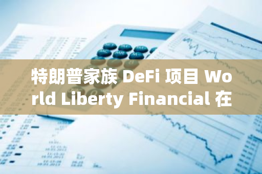 特朗普家族 DeFi 项目 World Liberty Financial 在网站上开放 KYC 验证