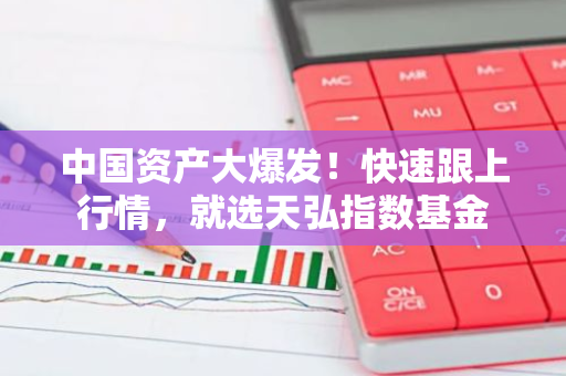 中国资产大爆发！快速跟上行情，就选天弘指数基金