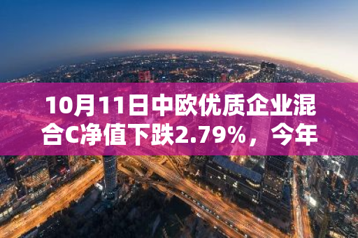 10月11日中欧优质企业混合C净值下跌2.79%，今年来累计上涨11.47%