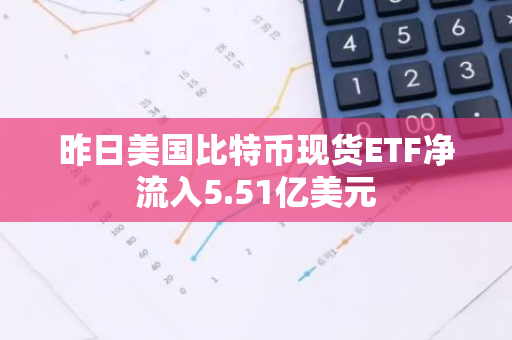 昨日美国比特币现货ETF净流入5.51亿美元
