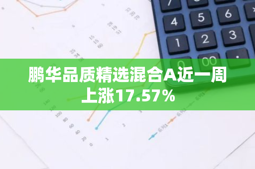 鹏华品质精选混合A近一周上涨17.57%