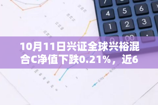 10月11日兴证全球兴裕混合C净值下跌0.21%，近6个月累计下跌0.03%