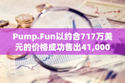 Pump.Fun以约合717万美元的价格成功售出41,000枚SOL，实现重大交易突破
