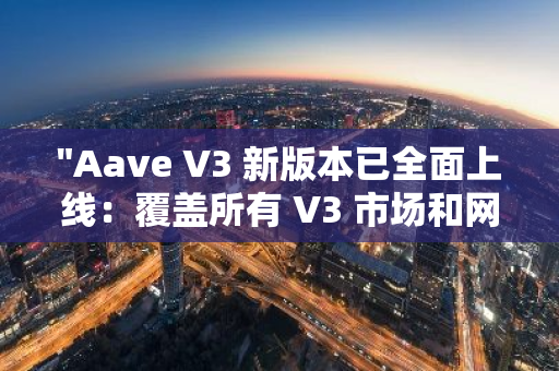 "Aave V3 新版本已全面上线：覆盖所有 V3 市场和网络，开启新篇章"
