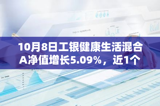 10月8日工银健康生活混合A净值增长5.09%，近1个月累计上涨24.27%