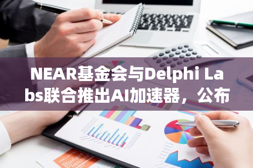 NEAR基金会与Delphi Labs联合推出AI加速器，公布首批入选项目