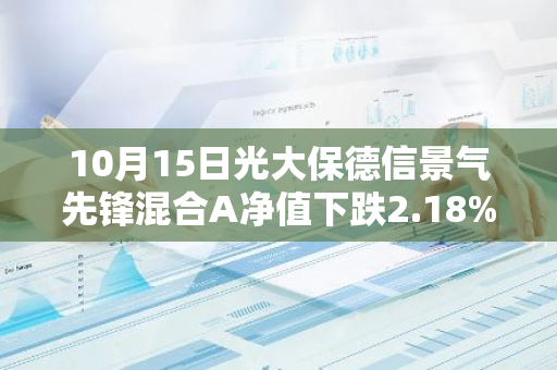 10月15日光大保德信景气先锋混合A净值下跌2.18%，今年来累计上涨1.65%