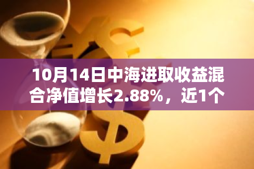 10月14日中海进取收益混合净值增长2.88%，近1个月累计上涨13.15%
