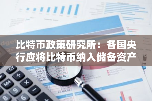 比特币政策研究所：各国央行应将比特币纳入储备资产组合