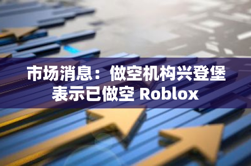 市场消息：做空机构兴登堡表示已做空 Roblox