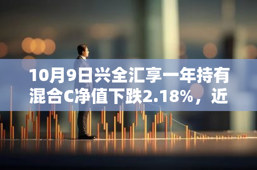 10月9日兴全汇享一年持有混合C净值下跌2.18%，近6个月累计上涨0.75%