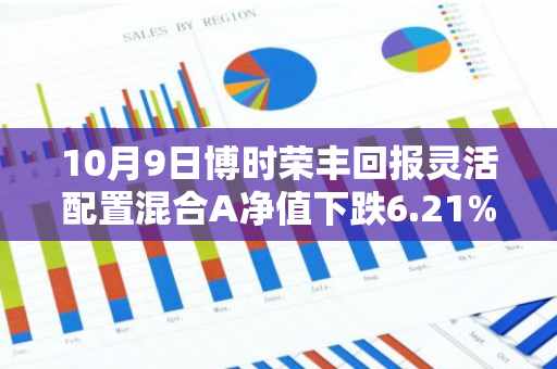 10月9日博时荣丰回报灵活配置混合A净值下跌6.21%，近3个月累计上涨1.78%