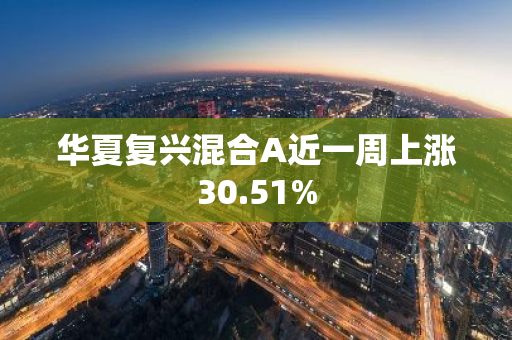 华夏复兴混合A近一周上涨30.51%