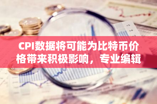 CPI数据将可能为比特币价格带来积极影响，专业编辑为您解读