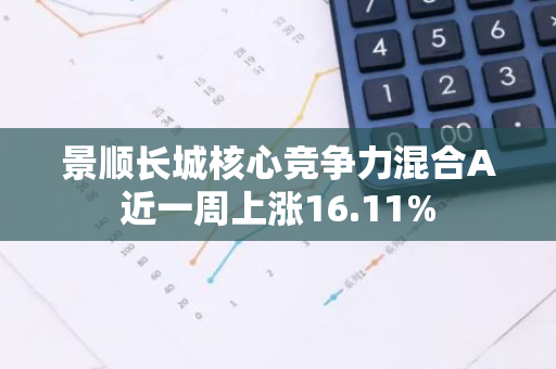 景顺长城核心竞争力混合A近一周上涨16.11%