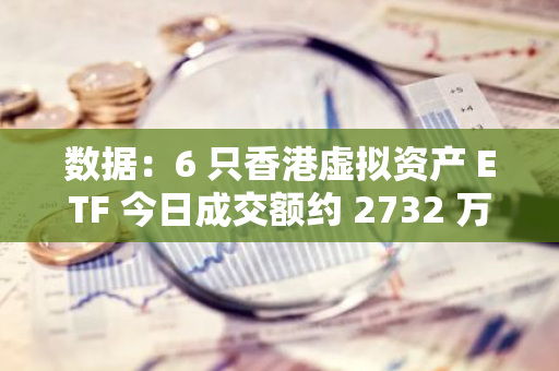数据：6 只香港虚拟资产 ETF 今日成交额约 2732 万港元
