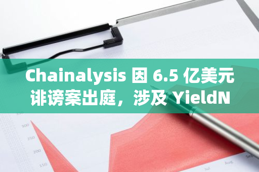 Chainalysis 因 6.5 亿美元诽谤案出庭，涉及 YieldNodes 项目