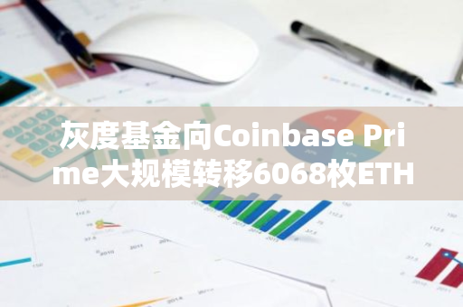 灰度基金向Coinbase Prime大规模转移6068枚ETH，引发市场关注