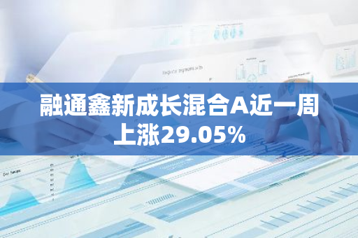 融通鑫新成长混合A近一周上涨29.05%