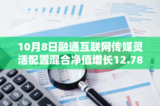 10月8日融通互联网传媒灵活配置混合净值增长12.78%，近1个月累计上涨40.92%
