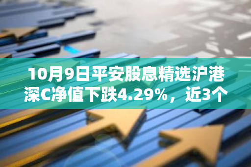 10月9日平安股息精选沪港深C净值下跌4.29%，近3个月累计下跌5.55%