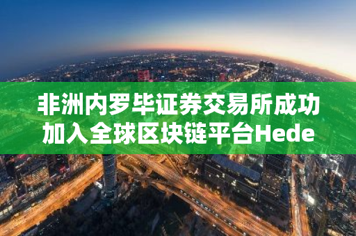 非洲内罗毕证券交易所成功加入全球区块链平台Hedera的理事会，开启新篇章
