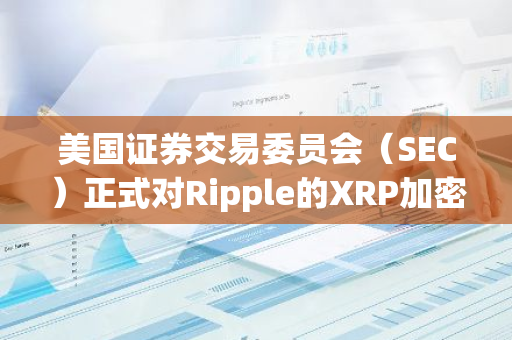 美国证券交易委员会（SEC）正式对Ripple的XRP加密货币裁决提出法律上诉
