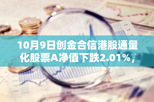 10月9日创金合信港股通量化股票A净值下跌2.01%，近3个月累计上涨12.34%