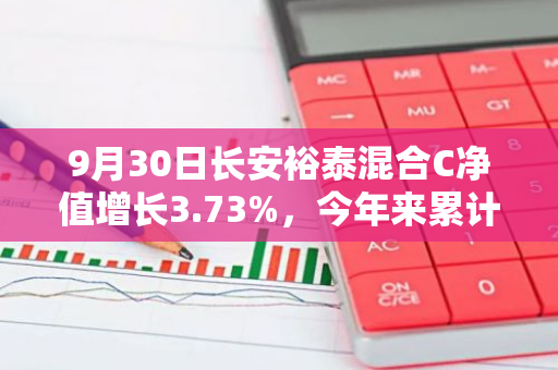 9月30日长安裕泰混合C净值增长3.73%，今年来累计上涨16.89%